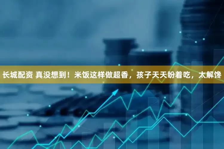 长城配资 真没想到！米饭这样做超香，孩子天天盼着吃，太解馋