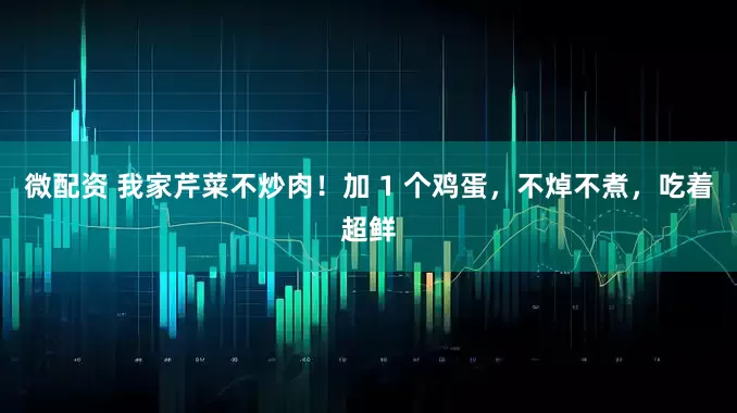 微配资 我家芹菜不炒肉！加 1 个鸡蛋，不焯不煮，吃着超鲜