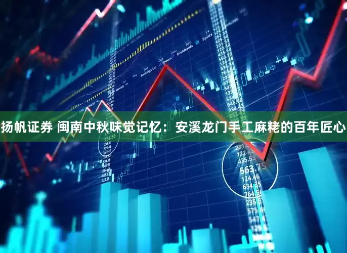 扬帆证券 闽南中秋味觉记忆：安溪龙门手工麻粩的百年匠心