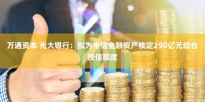 万通资本 光大银行：拟为中信金融资产核定290亿元综合授信额度