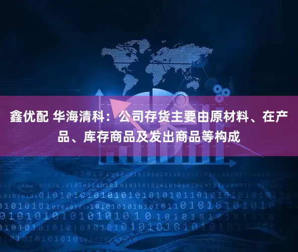 鑫优配 华海清科：公司存货主要由原材料、在产品、库存商品及发出商品等构成