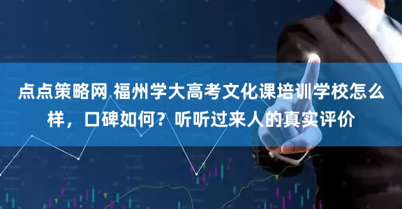 点点策略网 福州学大高考文化课培训学校怎么样，口碑如何？听听过来人的真实评价