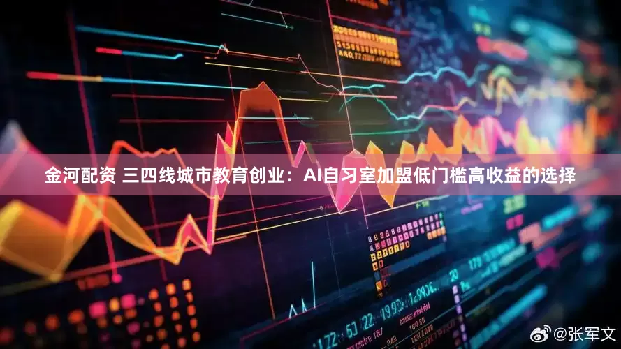 金河配资 三四线城市教育创业：AI自习室加盟低门槛高收益的选择