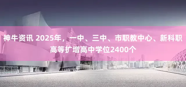 神牛资讯 2025年，一中、三中、市职教中心、新科职高等扩增高中学位2400个