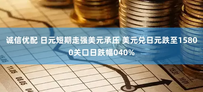 诚信优配 日元短期走强美元承压 美元兑日元跌至15800关口日跌幅040%