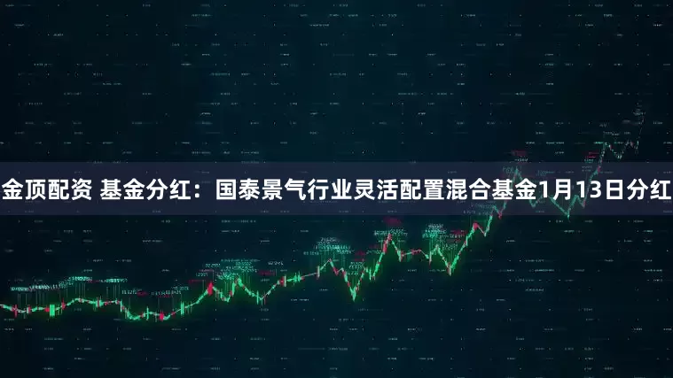 金顶配资 基金分红：国泰景气行业灵活配置混合基金1月13日分红