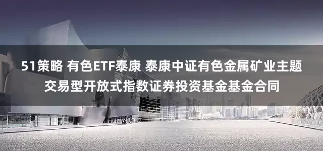 51策略 有色ETF泰康 泰康中证有色金属矿业主题交易型开放式指数证券投资基金基金合同