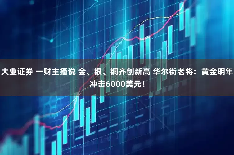 大业证券 一财主播说 金、银、铜齐创新高 华尔街老将：黄金明年冲击6000美元！