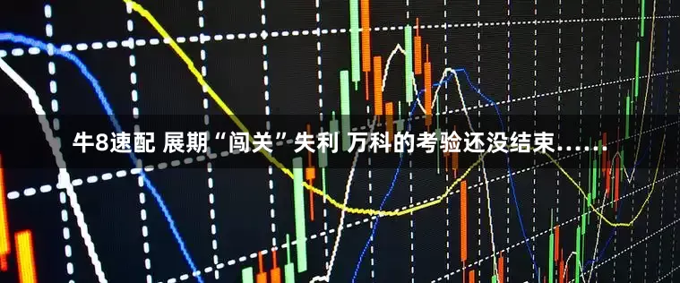 牛8速配 展期“闯关”失利 万科的考验还没结束……