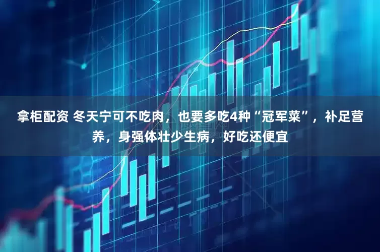 拿柜配资 冬天宁可不吃肉，也要多吃4种“冠军菜”，补足营养，身强体壮少生病，好吃还便宜