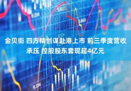 金贝街 四方精创谋赴港上市 前三季度营收承压 控股股东套现超4亿元
