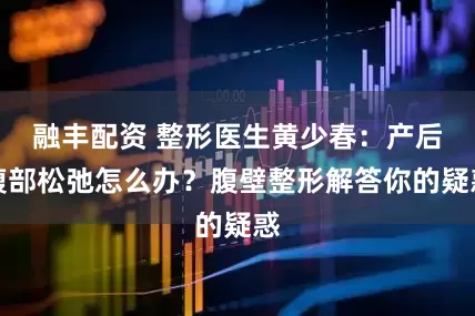 融丰配资 整形医生黄少春：产后腹部松弛怎么办？腹壁整形解答你的疑惑