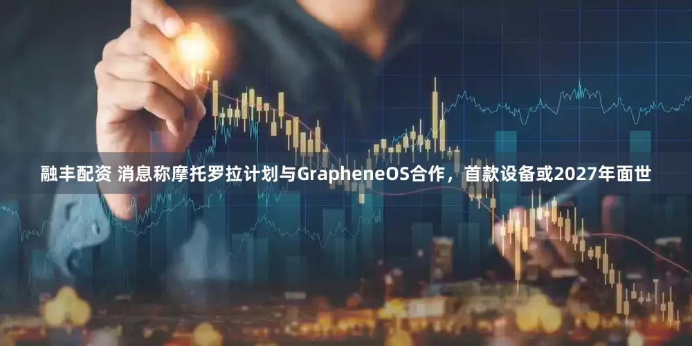 融丰配资 消息称摩托罗拉计划与GrapheneOS合作，首款设备或2027年面世
