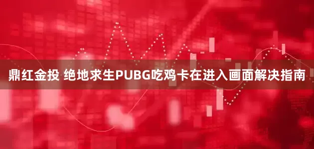 鼎红金投 绝地求生PUBG吃鸡卡在进入画面解决指南