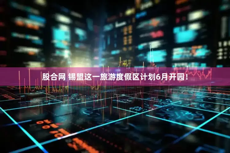 股合网 锡盟这一旅游度假区计划6月开园!