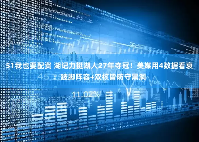 51我也要配资 湖记力挺湖人27年夺冠！美媒用4数据看衰：跛脚阵容+双核皆防守黑洞